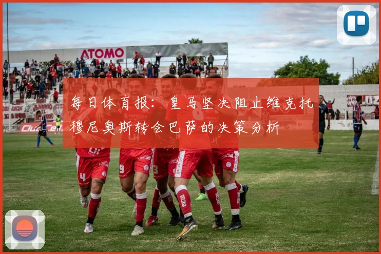 每日体育报：皇马坚决阻止维克托穆尼奥斯转会巴萨的决策分析