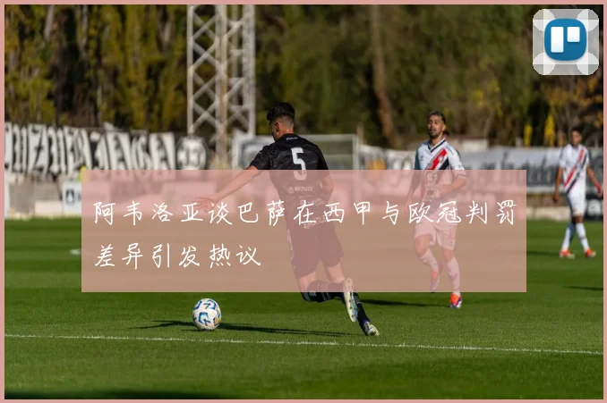 阿韦洛亚谈巴萨在西甲与欧冠判罚差异引发热议