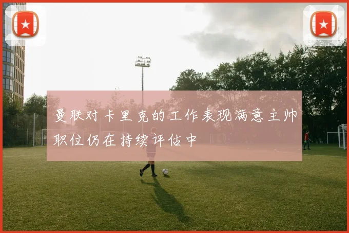 曼联对卡里克的工作表现满意主帅职位仍在持续评估中