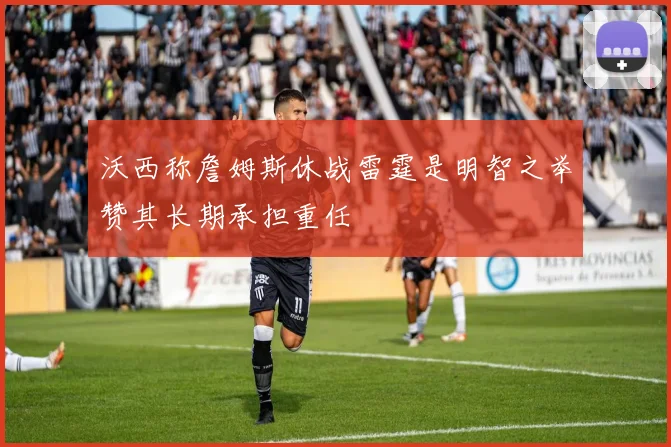 沃西称詹姆斯休战雷霆是明智之举赞其长期承担重任