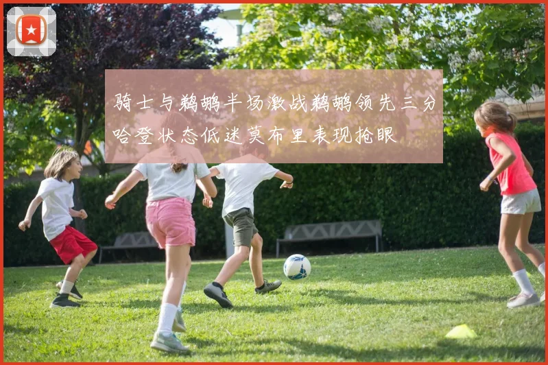 骑士与鹈鹕半场激战鹈鹕领先三分哈登状态低迷莫布里表现抢眼