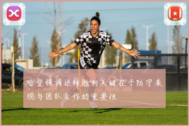 哈登强调逆转胜利关键在于防守表现与团队合作的重要性