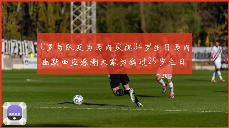 C罗与队友为马内庆祝34岁生日马内幽默回应感谢大家为我过29岁生日