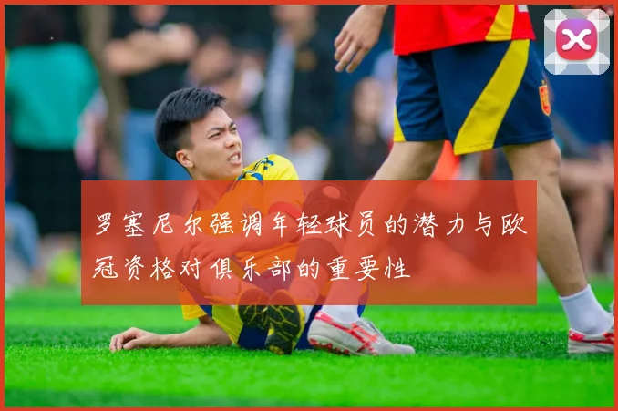 罗塞尼尔强调年轻球员的潜力与欧冠资格对俱乐部的重要性