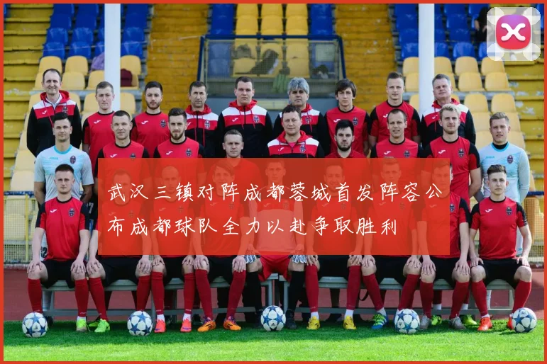 武汉三镇对阵成都蓉城首发阵容公布成都球队全力以赴争取胜利