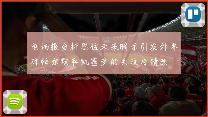 电讯报分析恩佐未来暗示引发外界对帕尔默和凯塞多的关注与猜测