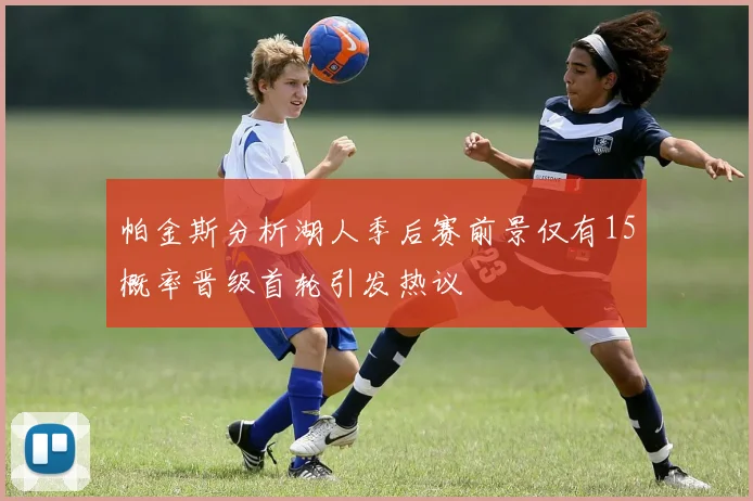 帕金斯分析湖人季后赛前景仅有15概率晋级首轮引发热议