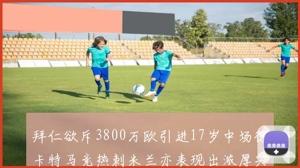 拜仁欲斥3800万欧引进17岁中场德卡特马竞热刺米兰亦表现出浓厚兴趣
