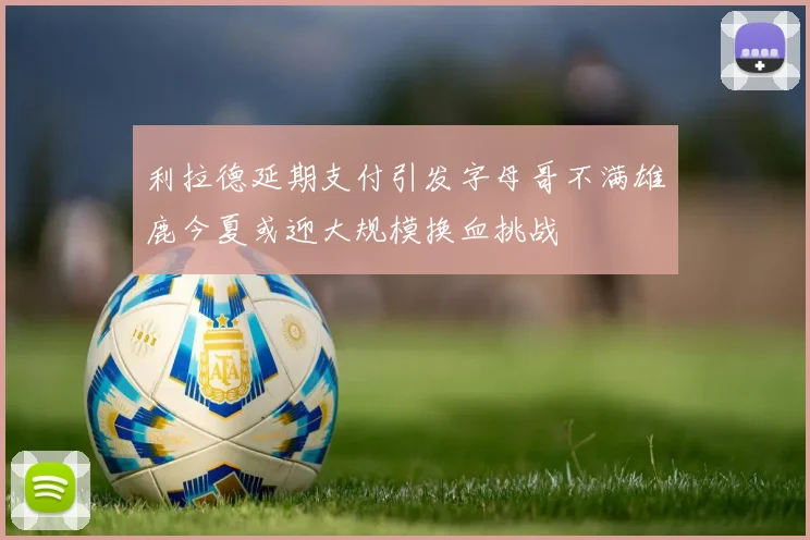利拉德延期支付引发字母哥不满雄鹿今夏或迎大规模换血挑战