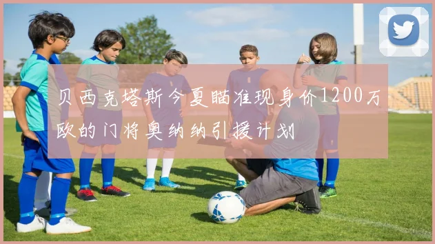 贝西克塔斯今夏瞄准现身价1200万欧的门将奥纳纳引援计划