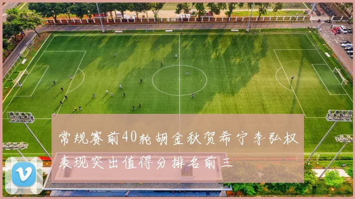 常规赛前40轮胡金秋贺希宁李弘权表现突出值得分排名前三
