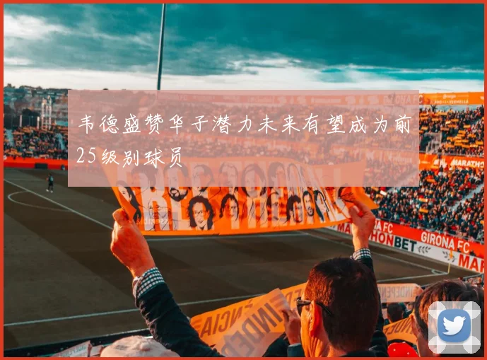 韦德盛赞华子潜力未来有望成为前25级别球员