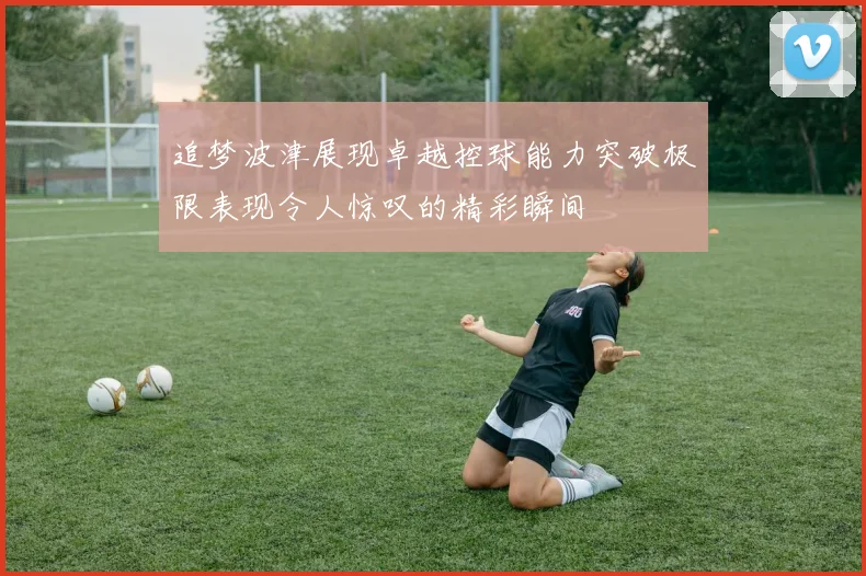 追梦波津展现卓越控球能力突破极限表现令人惊叹的精彩瞬间