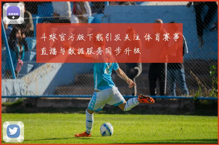 斗球官方版下载引发关注 体育赛事直播与数据服务同步升级