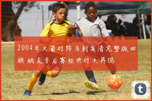 2004年火箭对阵马刺高清完整版回顾 姚麦季后赛经典对决再现