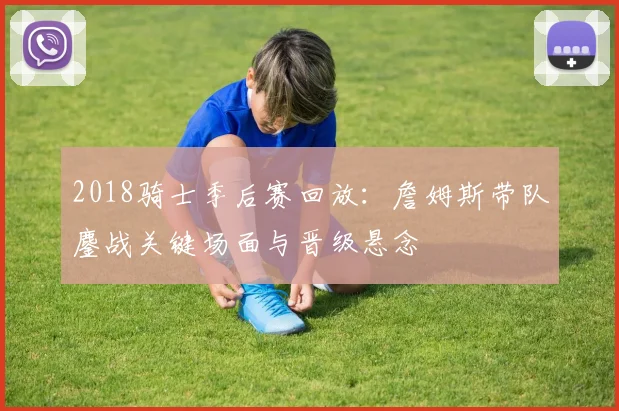 2018骑士季后赛回放：詹姆斯带队鏖战关键场面与晋级悬念