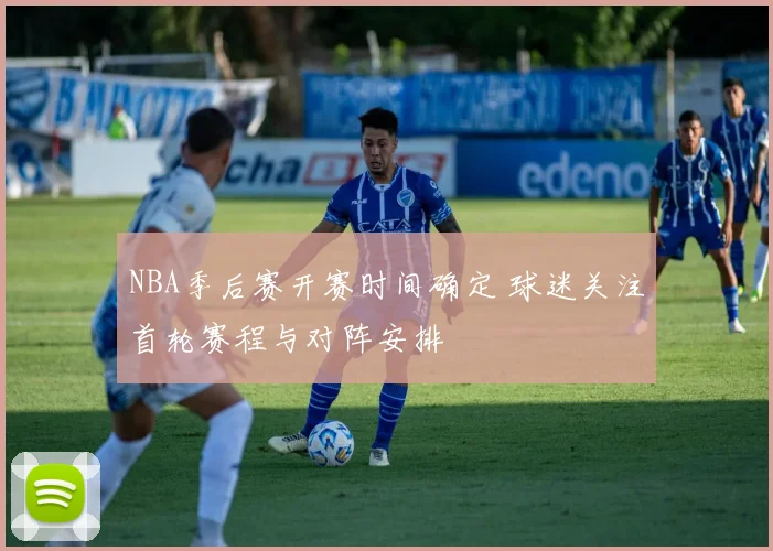 NBA季后赛开赛时间确定 球迷关注首轮赛程与对阵安排