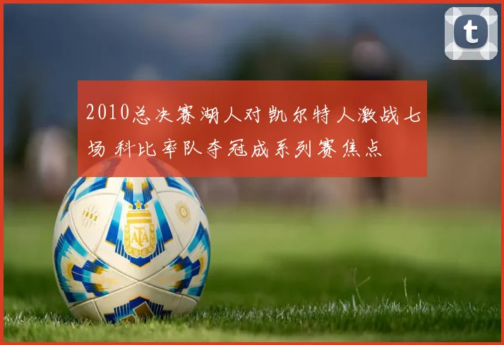 2010总决赛湖人对凯尔特人激战七场 科比率队夺冠成系列赛焦点