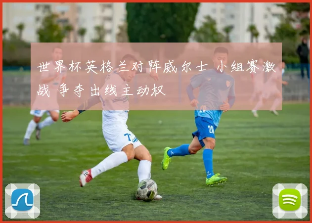 世界杯英格兰对阵威尔士 小组赛激战 争夺出线主动权