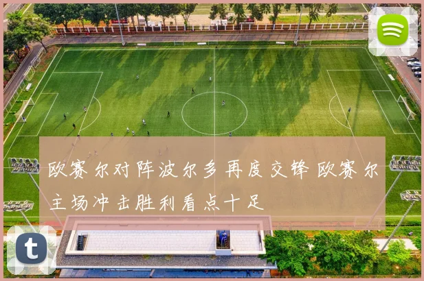 欧赛尔对阵波尔多再度交锋 欧赛尔主场冲击胜利看点十足