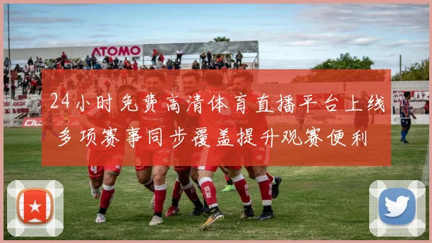24小时免费高清体育直播平台上线 多项赛事同步覆盖提升观赛便利