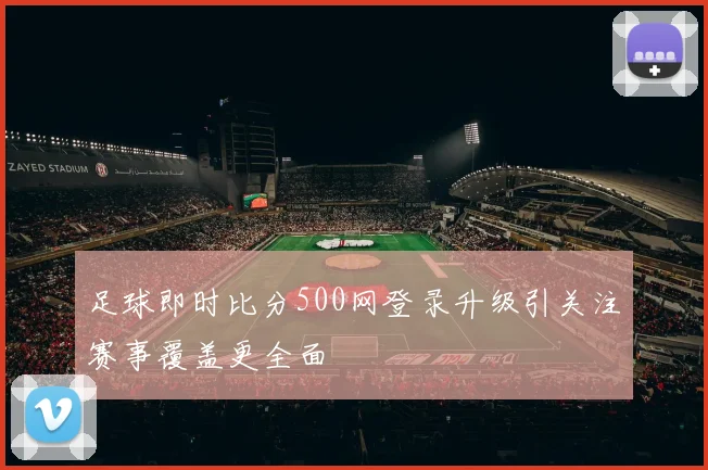 足球即时比分500网登录升级引关注赛事覆盖更全面