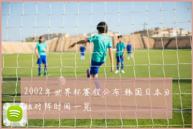 2002年世界杯赛程公布 韩国日本分组对阵时间一览