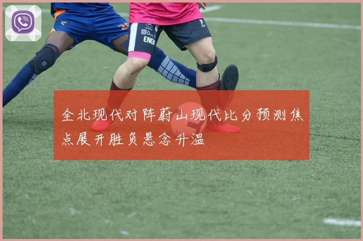 全北现代对阵蔚山现代比分预测焦点展开胜负悬念升温