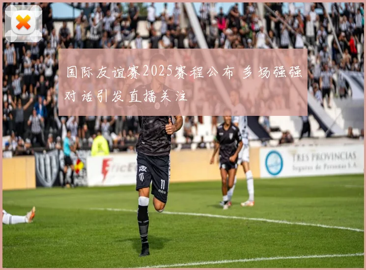 国际友谊赛2025赛程公布 多场强强对话引发直播关注