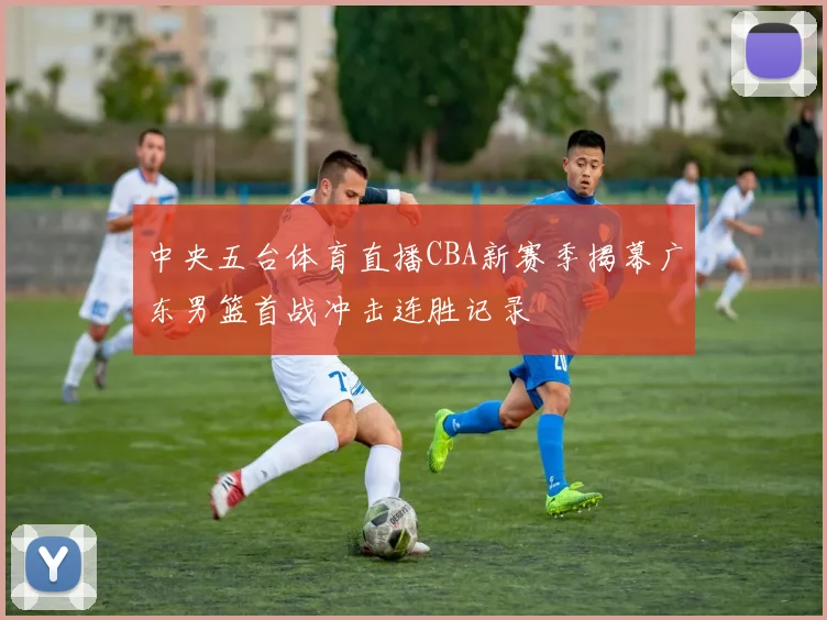 中央五台体育直播CBA新赛季揭幕广东男篮首战冲击连胜记录