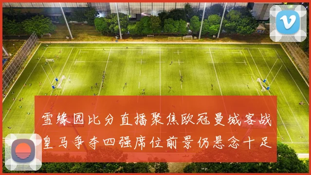 雪缘园比分直播聚焦欧冠曼城客战皇马争夺四强席位前景仍悬念十足